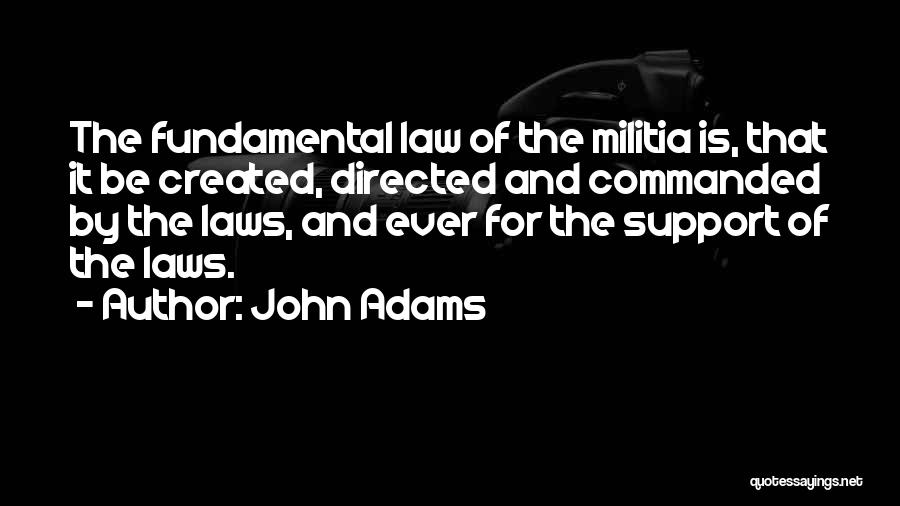 John Adams Quotes: The Fundamental Law Of The Militia Is, That It Be Created, Directed And Commanded By The Laws, And Ever For