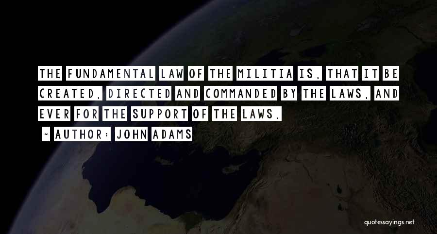 John Adams Quotes: The Fundamental Law Of The Militia Is, That It Be Created, Directed And Commanded By The Laws, And Ever For