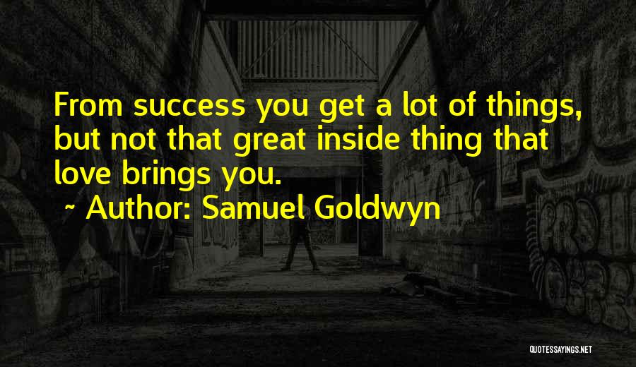 Samuel Goldwyn Quotes: From Success You Get A Lot Of Things, But Not That Great Inside Thing That Love Brings You.