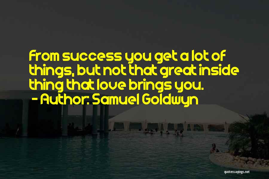 Samuel Goldwyn Quotes: From Success You Get A Lot Of Things, But Not That Great Inside Thing That Love Brings You.