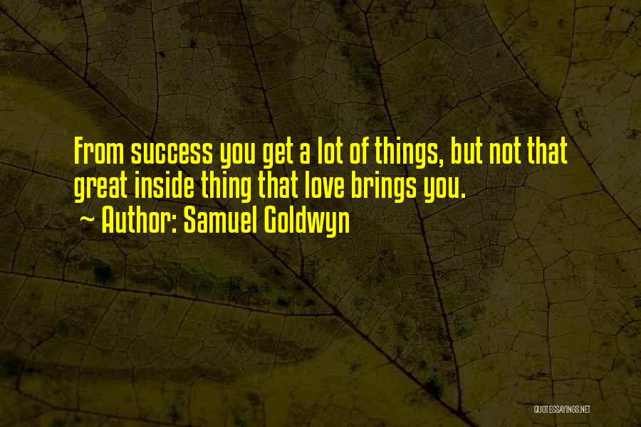 Samuel Goldwyn Quotes: From Success You Get A Lot Of Things, But Not That Great Inside Thing That Love Brings You.