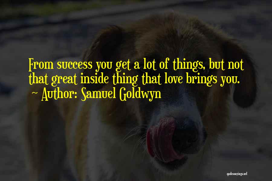 Samuel Goldwyn Quotes: From Success You Get A Lot Of Things, But Not That Great Inside Thing That Love Brings You.