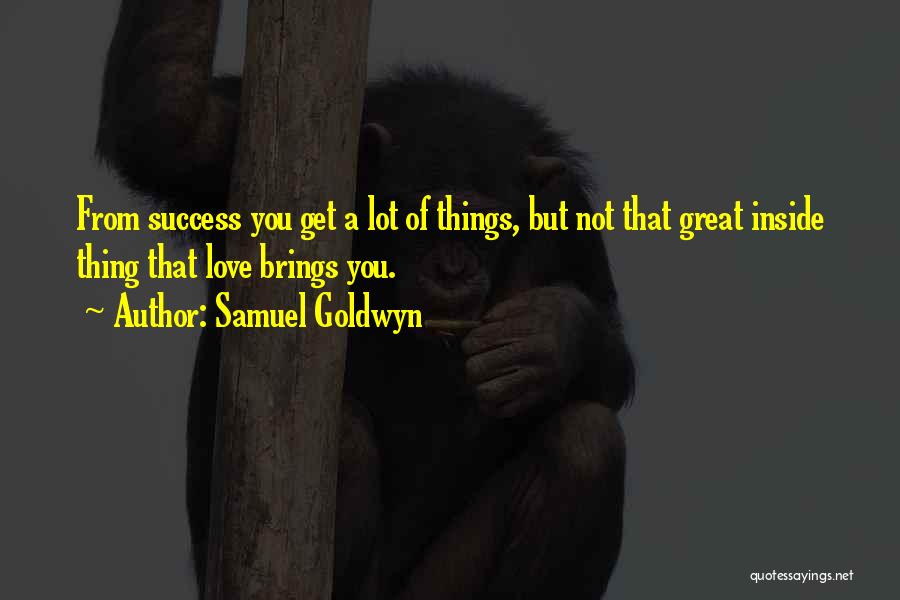 Samuel Goldwyn Quotes: From Success You Get A Lot Of Things, But Not That Great Inside Thing That Love Brings You.