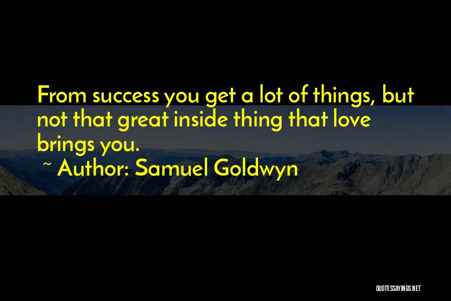 Samuel Goldwyn Quotes: From Success You Get A Lot Of Things, But Not That Great Inside Thing That Love Brings You.