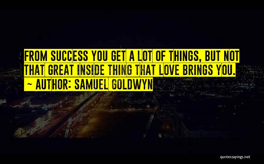 Samuel Goldwyn Quotes: From Success You Get A Lot Of Things, But Not That Great Inside Thing That Love Brings You.