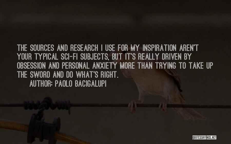 Paolo Bacigalupi Quotes: The Sources And Research I Use For My Inspiration Aren't Your Typical Sci-fi Subjects, But It's Really Driven By Obsession