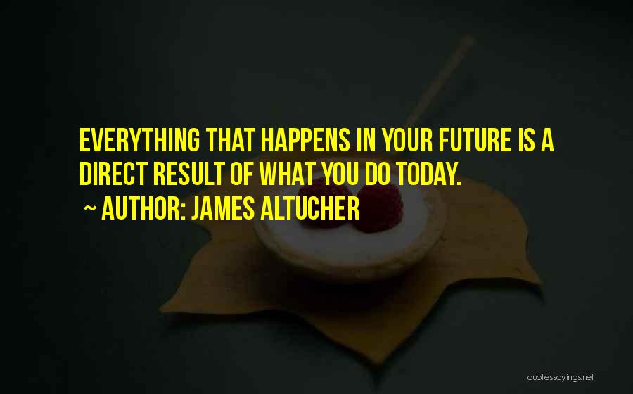 James Altucher Quotes: Everything That Happens In Your Future Is A Direct Result Of What You Do Today.