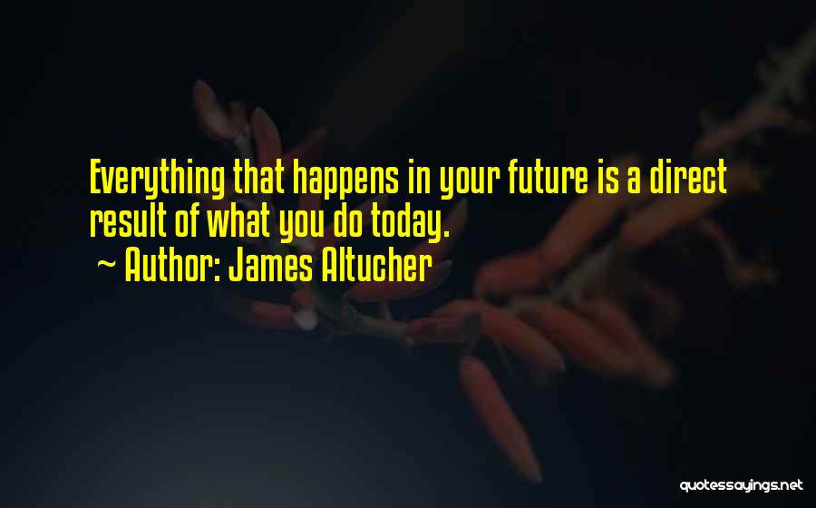 James Altucher Quotes: Everything That Happens In Your Future Is A Direct Result Of What You Do Today.