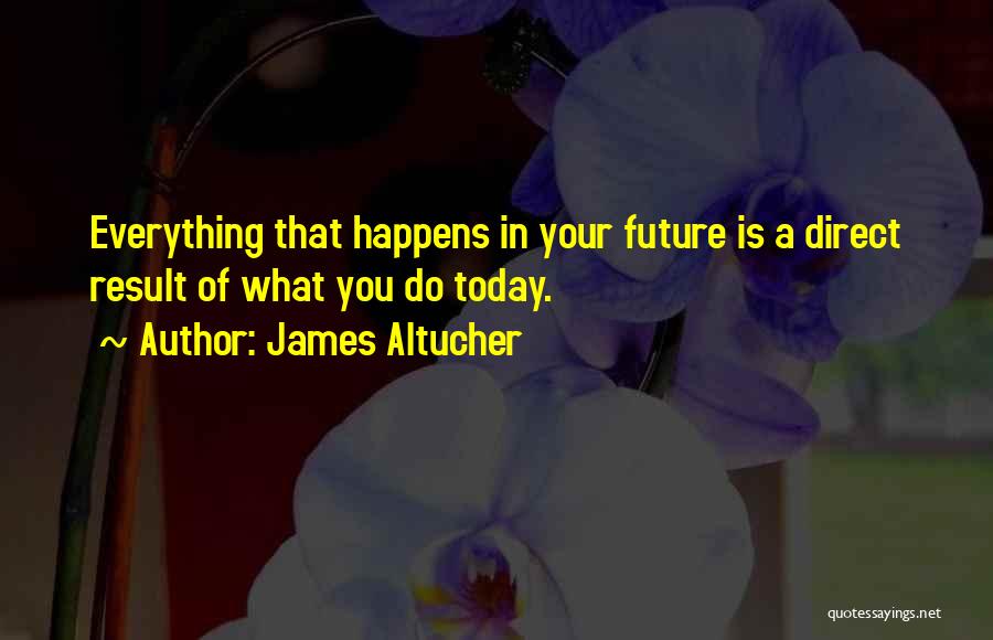 James Altucher Quotes: Everything That Happens In Your Future Is A Direct Result Of What You Do Today.