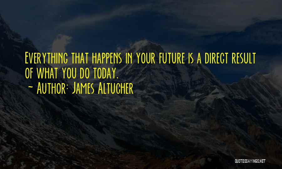 James Altucher Quotes: Everything That Happens In Your Future Is A Direct Result Of What You Do Today.