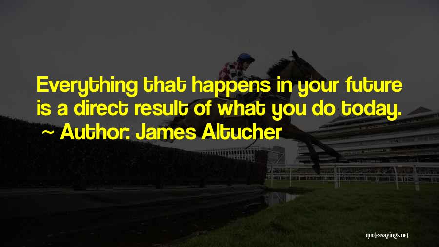 James Altucher Quotes: Everything That Happens In Your Future Is A Direct Result Of What You Do Today.