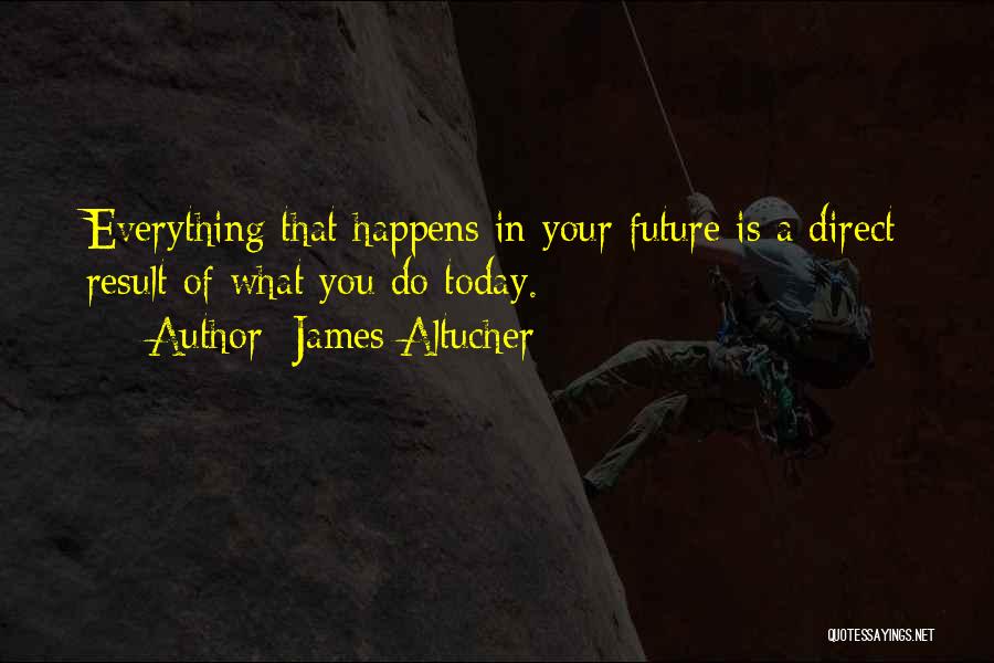 James Altucher Quotes: Everything That Happens In Your Future Is A Direct Result Of What You Do Today.