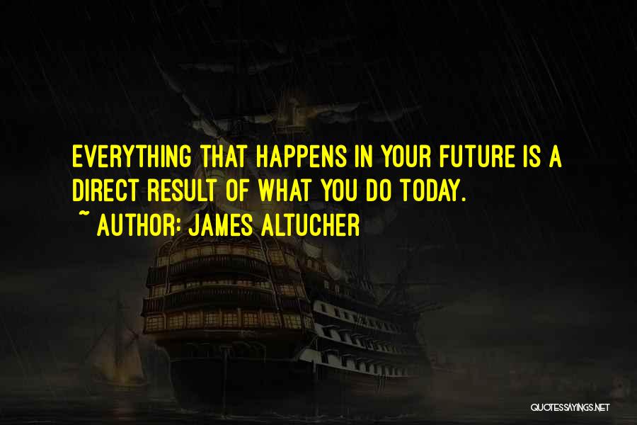 James Altucher Quotes: Everything That Happens In Your Future Is A Direct Result Of What You Do Today.