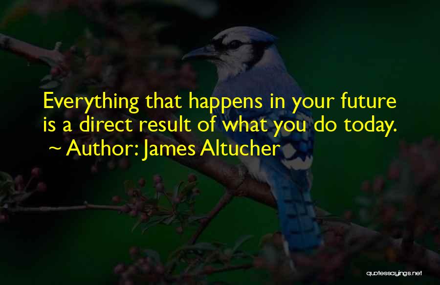 James Altucher Quotes: Everything That Happens In Your Future Is A Direct Result Of What You Do Today.