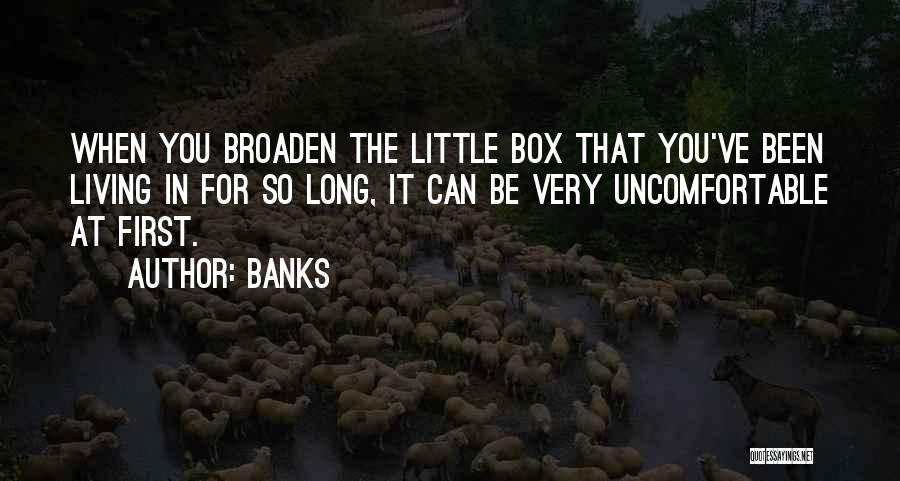 Banks Quotes: When You Broaden The Little Box That You've Been Living In For So Long, It Can Be Very Uncomfortable At