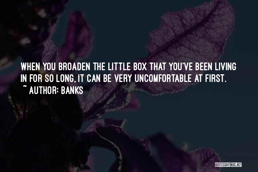 Banks Quotes: When You Broaden The Little Box That You've Been Living In For So Long, It Can Be Very Uncomfortable At