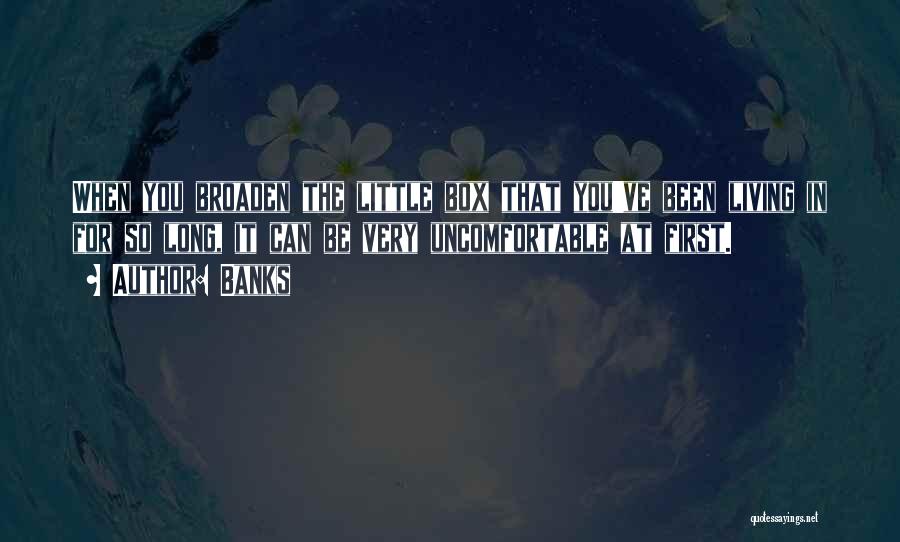 Banks Quotes: When You Broaden The Little Box That You've Been Living In For So Long, It Can Be Very Uncomfortable At