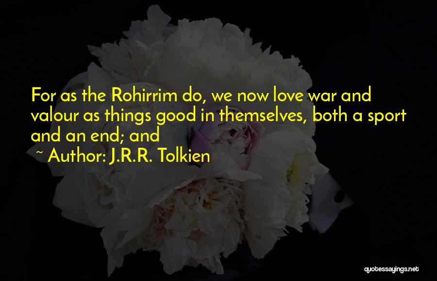J.R.R. Tolkien Quotes: For As The Rohirrim Do, We Now Love War And Valour As Things Good In Themselves, Both A Sport And
