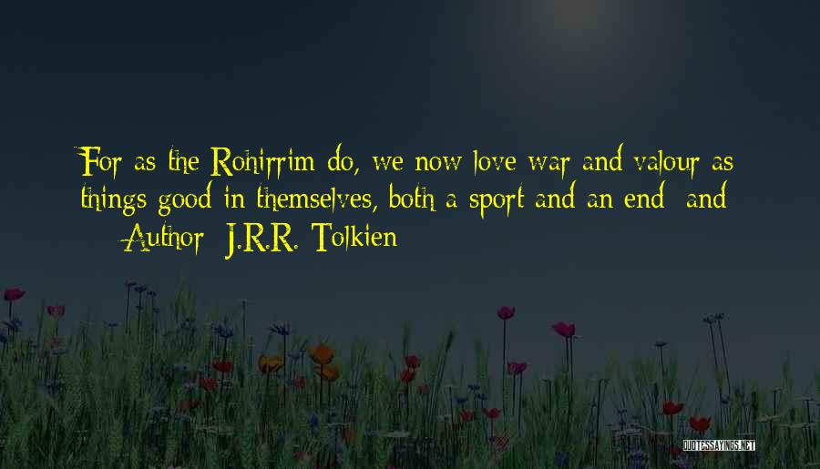 J.R.R. Tolkien Quotes: For As The Rohirrim Do, We Now Love War And Valour As Things Good In Themselves, Both A Sport And