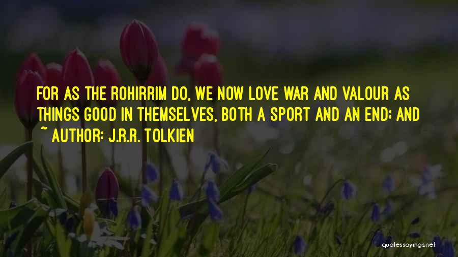 J.R.R. Tolkien Quotes: For As The Rohirrim Do, We Now Love War And Valour As Things Good In Themselves, Both A Sport And