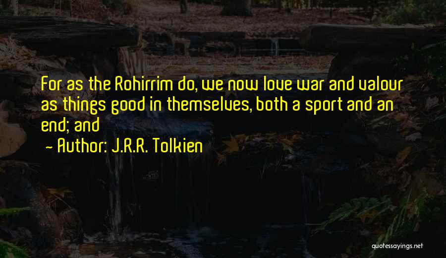 J.R.R. Tolkien Quotes: For As The Rohirrim Do, We Now Love War And Valour As Things Good In Themselves, Both A Sport And