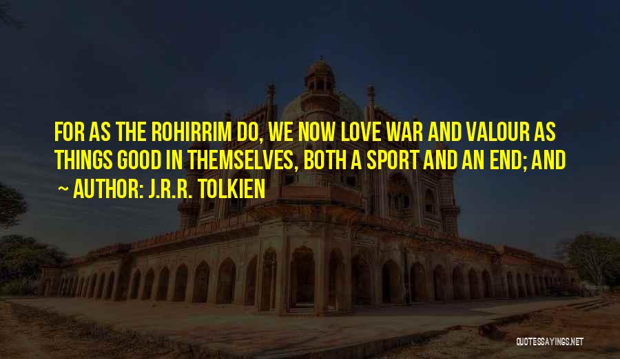 J.R.R. Tolkien Quotes: For As The Rohirrim Do, We Now Love War And Valour As Things Good In Themselves, Both A Sport And