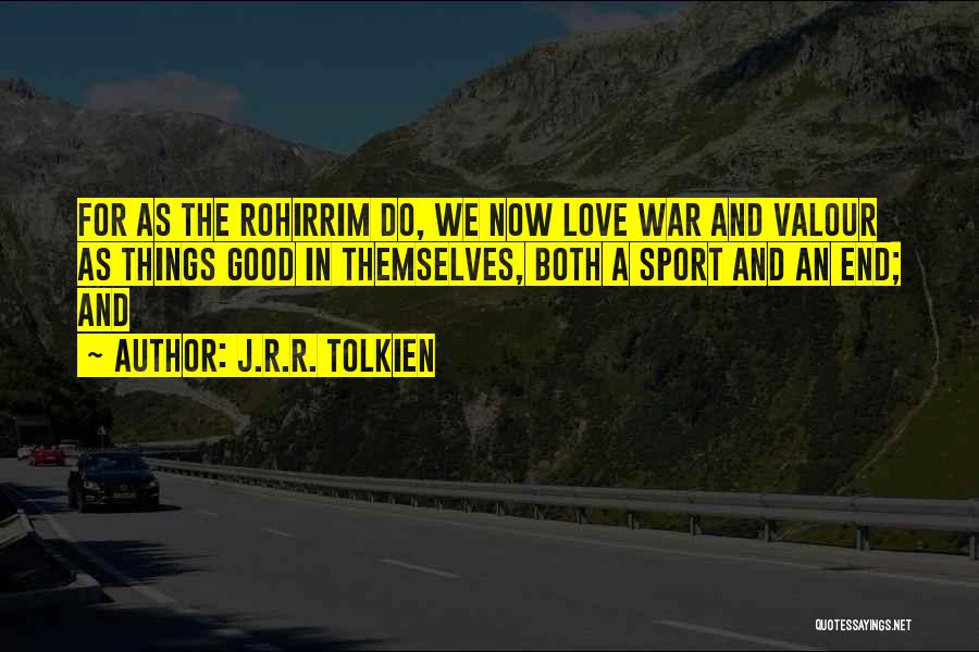 J.R.R. Tolkien Quotes: For As The Rohirrim Do, We Now Love War And Valour As Things Good In Themselves, Both A Sport And