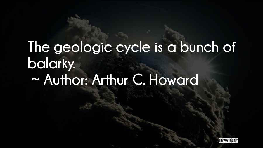 Arthur C. Howard Quotes: The Geologic Cycle Is A Bunch Of Balarky.