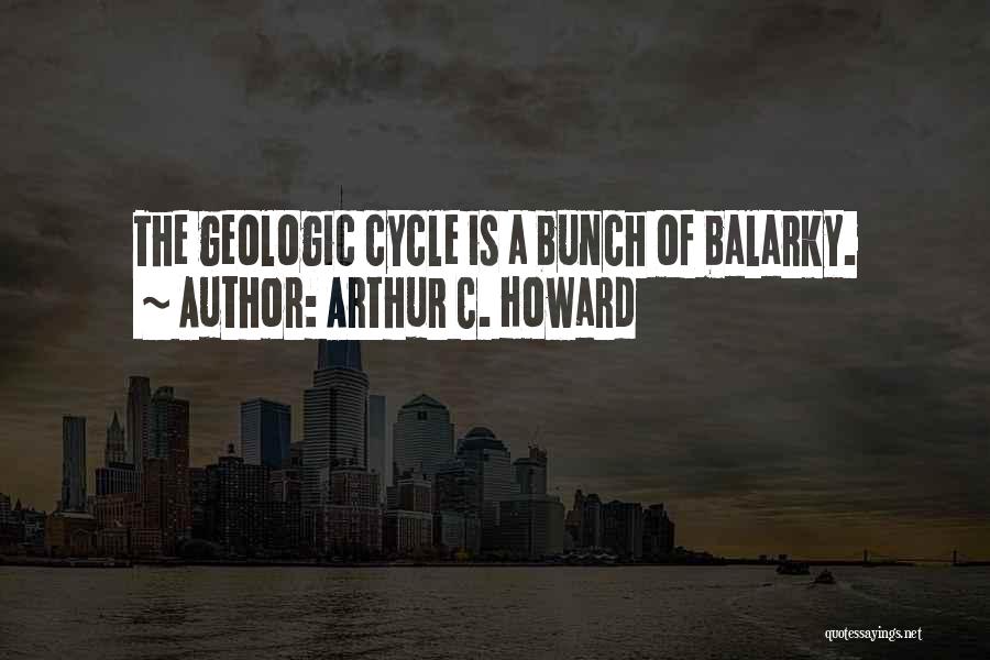 Arthur C. Howard Quotes: The Geologic Cycle Is A Bunch Of Balarky.