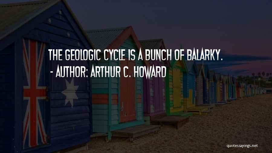 Arthur C. Howard Quotes: The Geologic Cycle Is A Bunch Of Balarky.