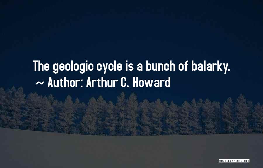 Arthur C. Howard Quotes: The Geologic Cycle Is A Bunch Of Balarky.