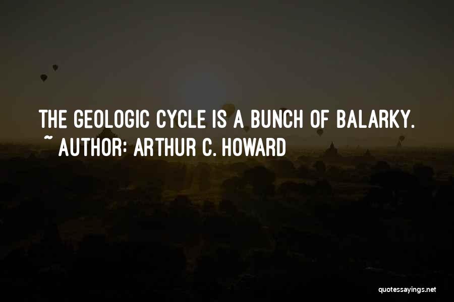 Arthur C. Howard Quotes: The Geologic Cycle Is A Bunch Of Balarky.