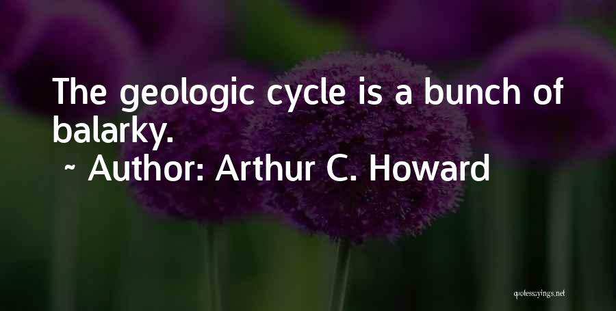 Arthur C. Howard Quotes: The Geologic Cycle Is A Bunch Of Balarky.