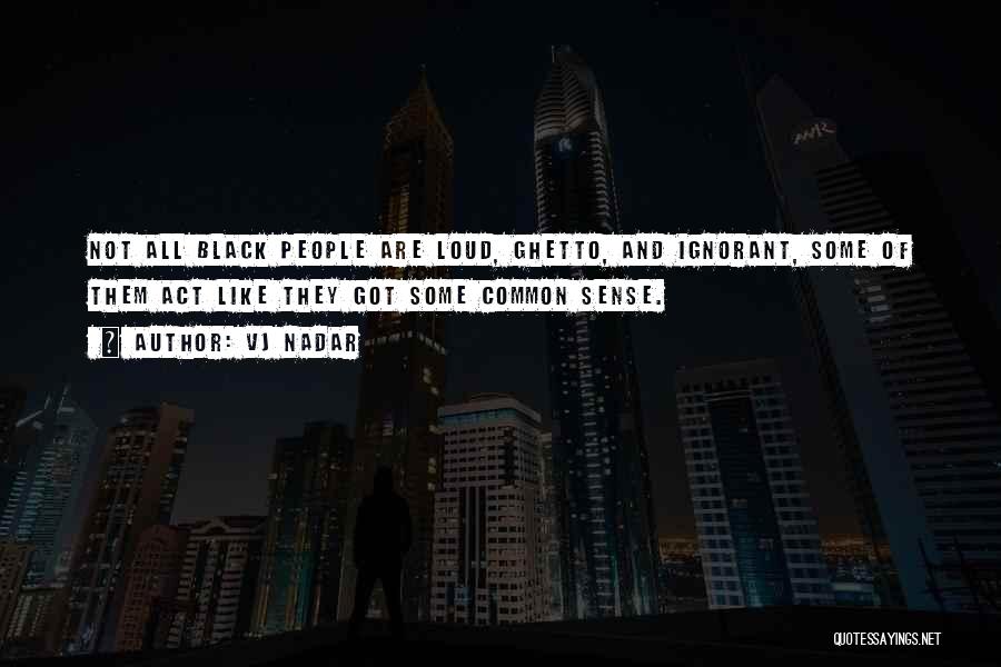 Vj Nadar Quotes: Not All Black People Are Loud, Ghetto, And Ignorant, Some Of Them Act Like They Got Some Common Sense.