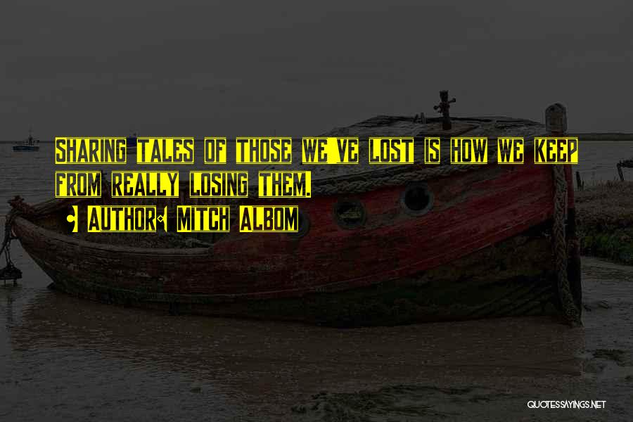 Mitch Albom Quotes: Sharing Tales Of Those We've Lost Is How We Keep From Really Losing Them.