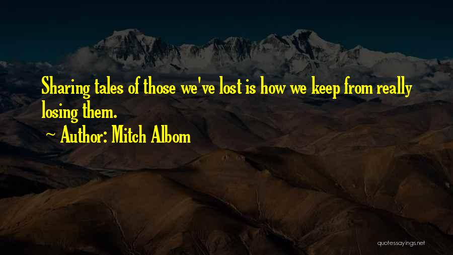 Mitch Albom Quotes: Sharing Tales Of Those We've Lost Is How We Keep From Really Losing Them.