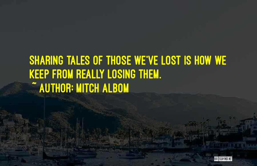 Mitch Albom Quotes: Sharing Tales Of Those We've Lost Is How We Keep From Really Losing Them.