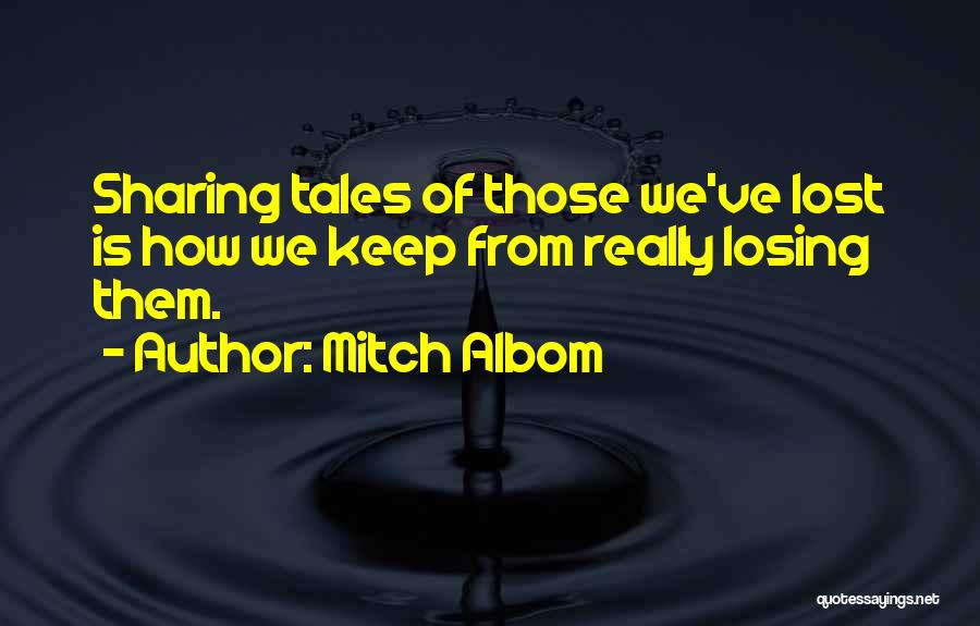 Mitch Albom Quotes: Sharing Tales Of Those We've Lost Is How We Keep From Really Losing Them.