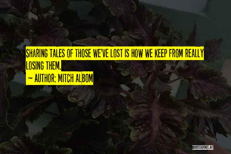 Mitch Albom Quotes: Sharing Tales Of Those We've Lost Is How We Keep From Really Losing Them.