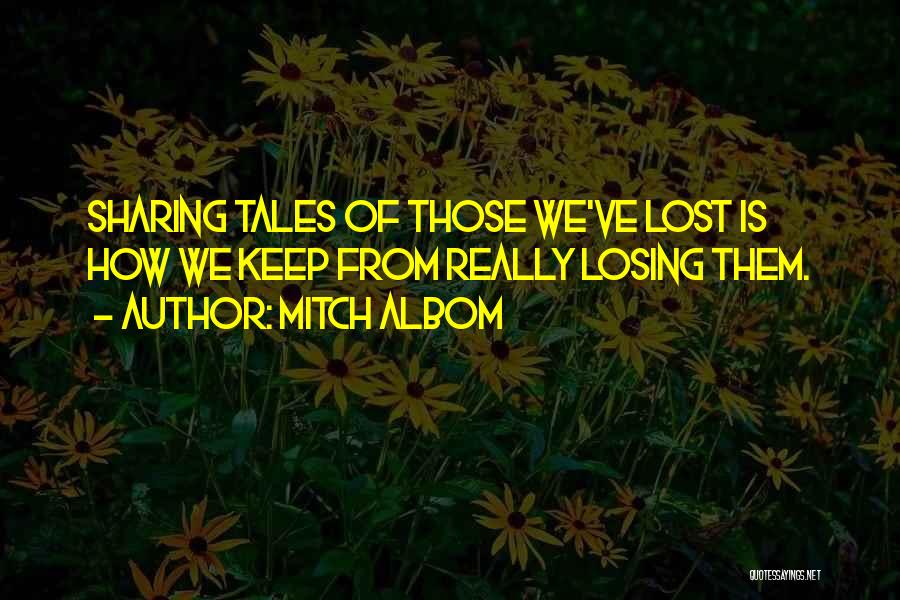 Mitch Albom Quotes: Sharing Tales Of Those We've Lost Is How We Keep From Really Losing Them.