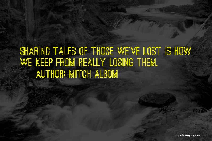 Mitch Albom Quotes: Sharing Tales Of Those We've Lost Is How We Keep From Really Losing Them.