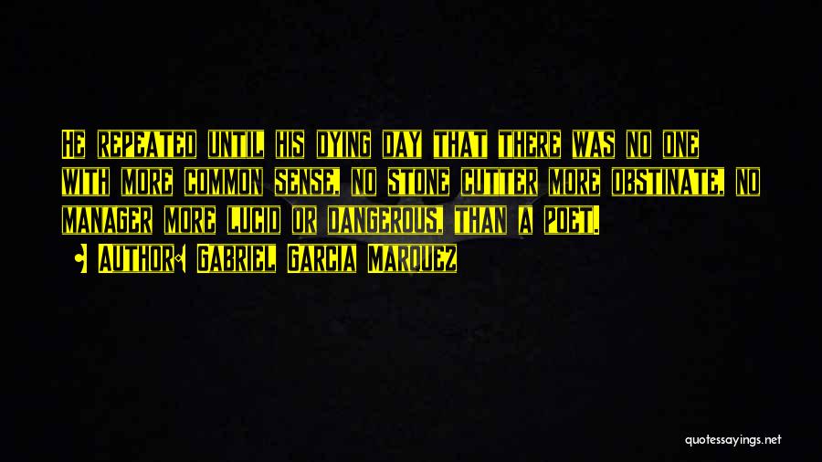 Gabriel Garcia Marquez Quotes: He Repeated Until His Dying Day That There Was No One With More Common Sense, No Stone Cutter More Obstinate,