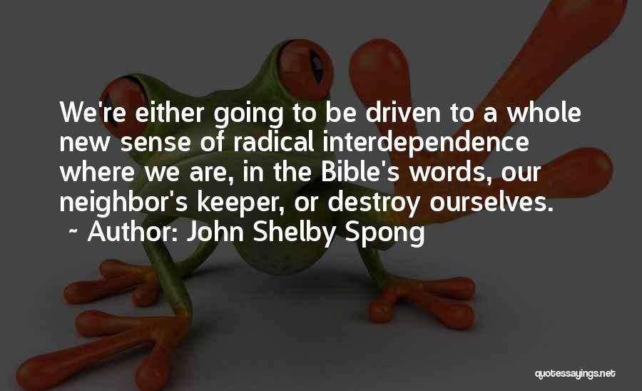 John Shelby Spong Quotes: We're Either Going To Be Driven To A Whole New Sense Of Radical Interdependence Where We Are, In The Bible's