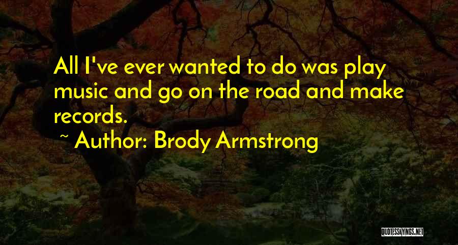 Brody Armstrong Quotes: All I've Ever Wanted To Do Was Play Music And Go On The Road And Make Records.