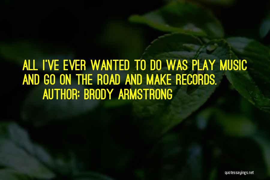 Brody Armstrong Quotes: All I've Ever Wanted To Do Was Play Music And Go On The Road And Make Records.