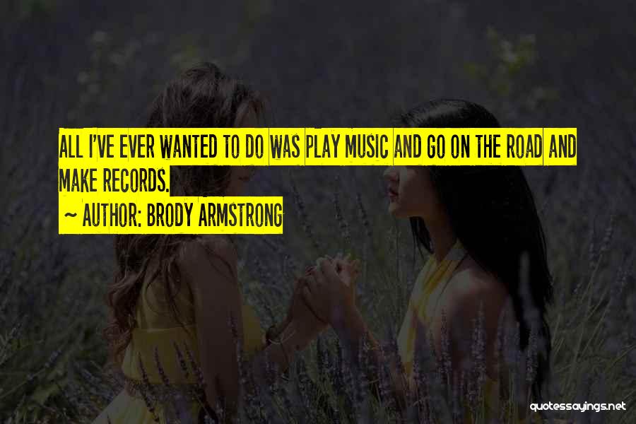 Brody Armstrong Quotes: All I've Ever Wanted To Do Was Play Music And Go On The Road And Make Records.