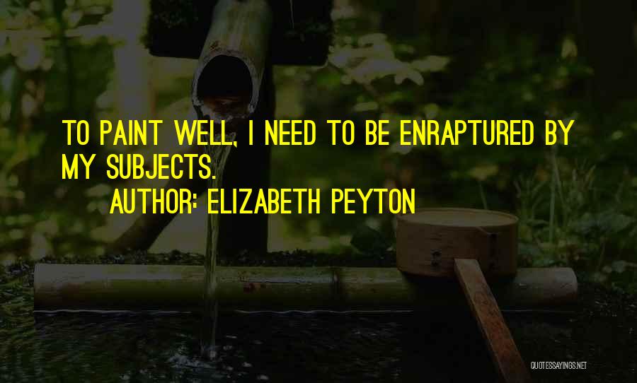 Elizabeth Peyton Quotes: To Paint Well, I Need To Be Enraptured By My Subjects.