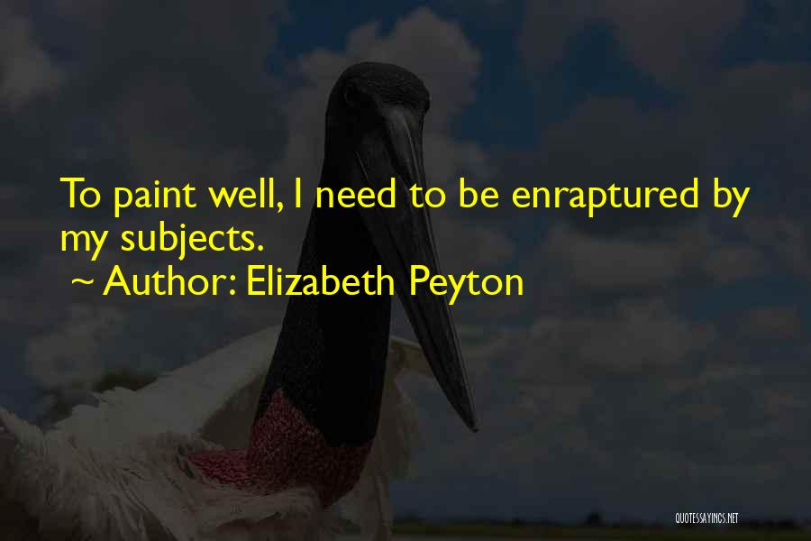 Elizabeth Peyton Quotes: To Paint Well, I Need To Be Enraptured By My Subjects.