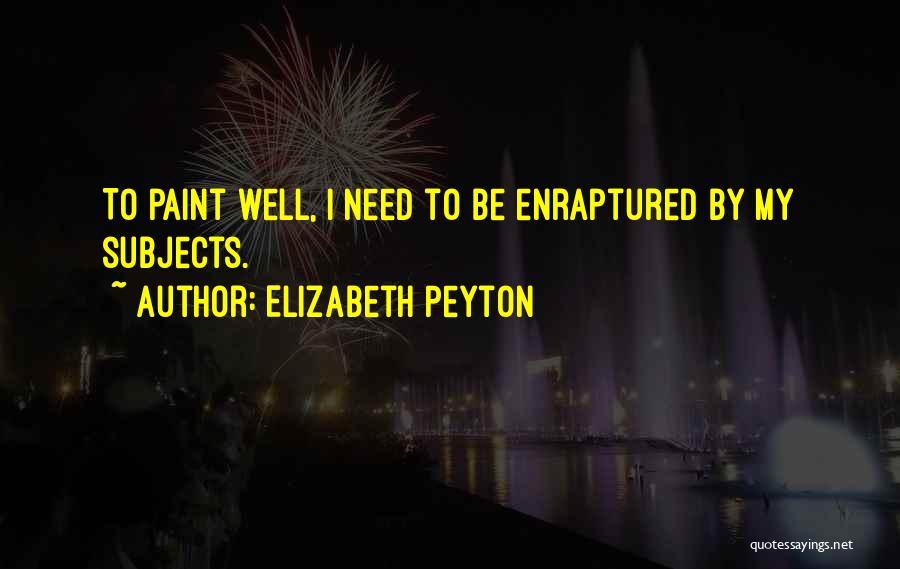 Elizabeth Peyton Quotes: To Paint Well, I Need To Be Enraptured By My Subjects.