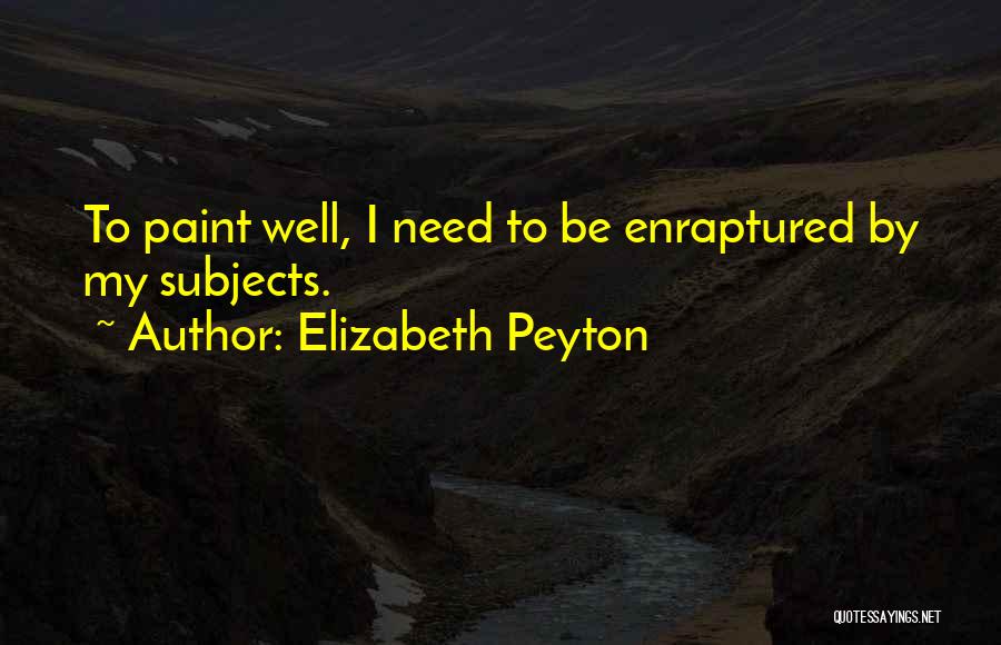 Elizabeth Peyton Quotes: To Paint Well, I Need To Be Enraptured By My Subjects.